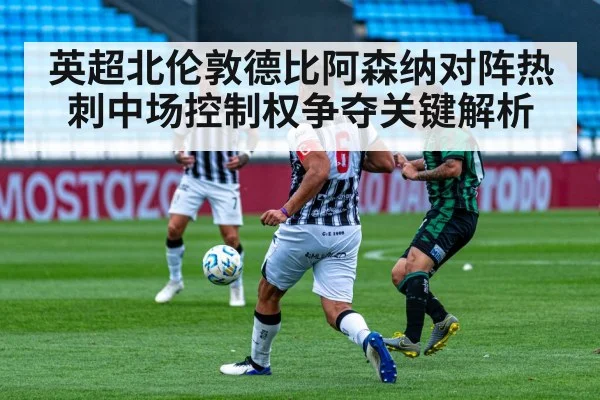 英超北伦敦德比阿森纳对阵热刺中场控制权争夺关键解析