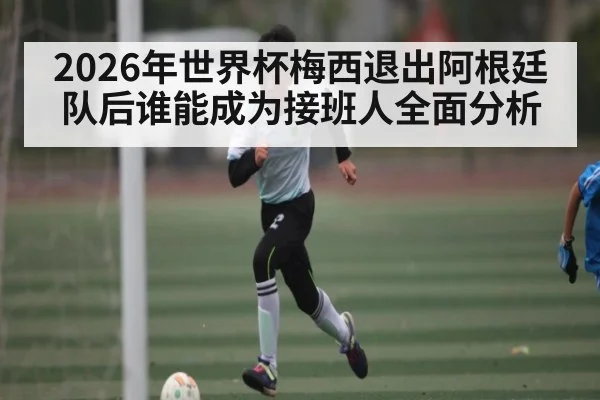 2026年世界杯梅西退出阿根廷队后谁能成为接班人全面分析