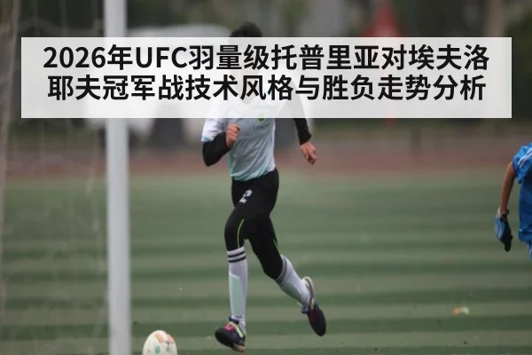 2026年UFC羽量级托普里亚对埃夫洛耶夫冠军战技术风格与胜负走势分析