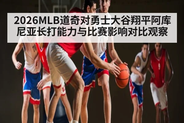2026MLB道奇对勇士大谷翔平阿库尼亚长打能力与比赛影响对比观察