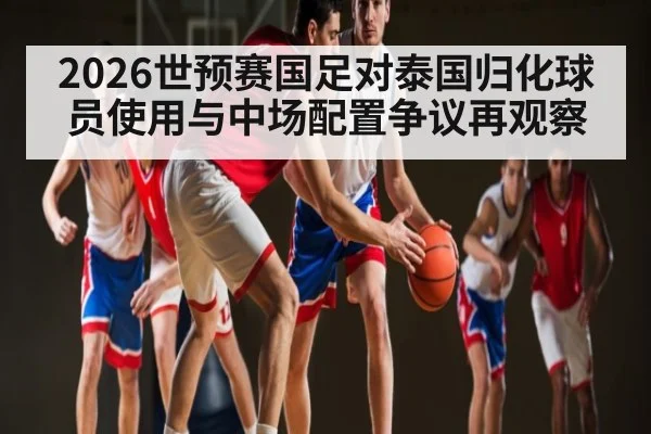 2026世预赛国足对泰国归化球员使用与中场配置争议再观察